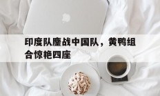 开云体育中国官网-印度队鏖战中国队，黄鸭组合惊艳四座的简单介绍