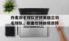 开云体育登录-丹麦羽毛球队逆转英格兰羽毛球队，斯里坎特绝境逆转的简单介绍