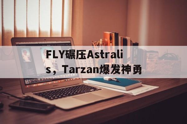 FLY碾压Astralis,Tarzan爆发神勇的简单介绍 FLY碾压Astralis,Tarzan爆发神勇的简单介绍